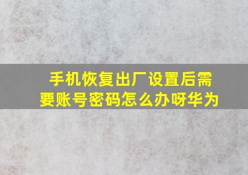 手机恢复出厂设置后需要账号密码怎么办呀华为