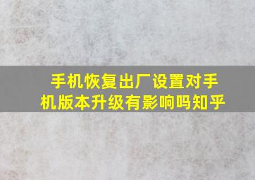 手机恢复出厂设置对手机版本升级有影响吗知乎