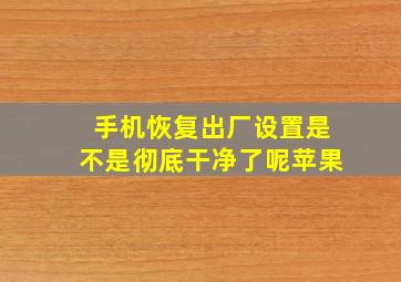 手机恢复出厂设置是不是彻底干净了呢苹果