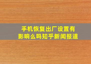 手机恢复出厂设置有影响么吗知乎新闻报道