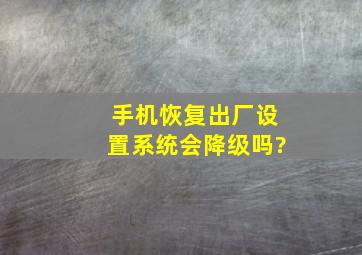 手机恢复出厂设置系统会降级吗?