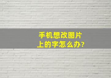 手机想改图片上的字怎么办?