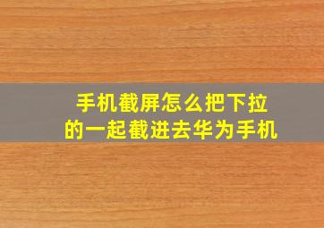 手机截屏怎么把下拉的一起截进去华为手机