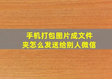 手机打包图片成文件夹怎么发送给别人微信