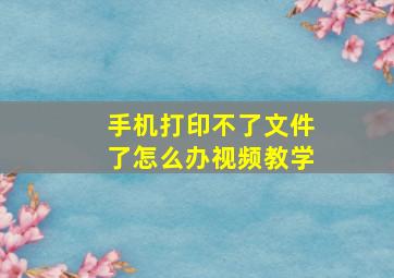 手机打印不了文件了怎么办视频教学