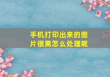 手机打印出来的图片很黑怎么处理呢