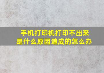 手机打印机打印不出来是什么原因造成的怎么办