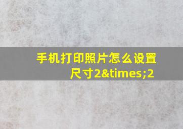 手机打印照片怎么设置尺寸2×2