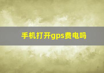 手机打开gps费电吗