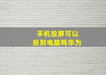 手机投屏可以投到电脑吗华为