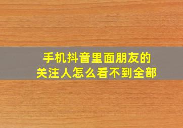 手机抖音里面朋友的关注人怎么看不到全部