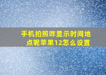 手机拍照咋显示时间地点呢苹果12怎么设置