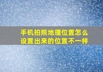 手机拍照地理位置怎么设置出来的位置不一样