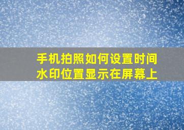 手机拍照如何设置时间水印位置显示在屏幕上