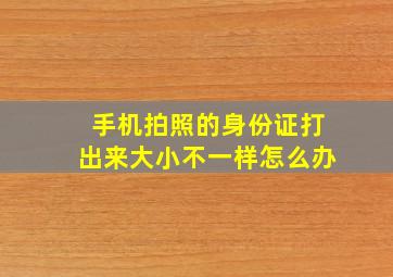 手机拍照的身份证打出来大小不一样怎么办