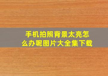 手机拍照背景太亮怎么办呢图片大全集下载