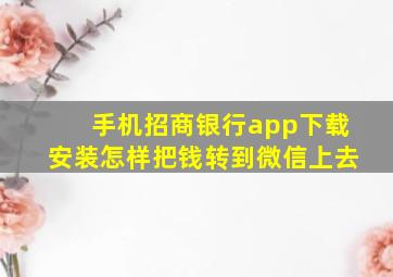 手机招商银行app下载安装怎样把钱转到微信上去