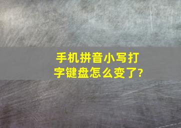 手机拼音小写打字键盘怎么变了?