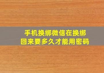 手机换绑微信在换绑回来要多久才能用密码