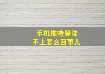 手机推特登陆不上怎么回事儿