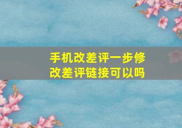 手机改差评一步修改差评链接可以吗