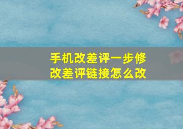 手机改差评一步修改差评链接怎么改