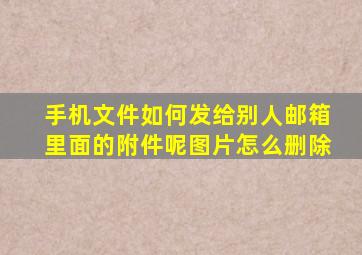 手机文件如何发给别人邮箱里面的附件呢图片怎么删除