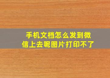 手机文档怎么发到微信上去呢图片打印不了