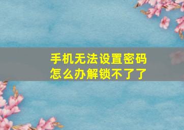 手机无法设置密码怎么办解锁不了了