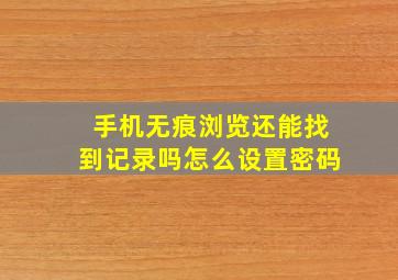 手机无痕浏览还能找到记录吗怎么设置密码