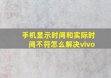 手机显示时间和实际时间不符怎么解决vivo