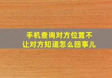 手机查询对方位置不让对方知道怎么回事儿