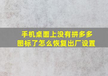 手机桌面上没有拼多多图标了怎么恢复出厂设置