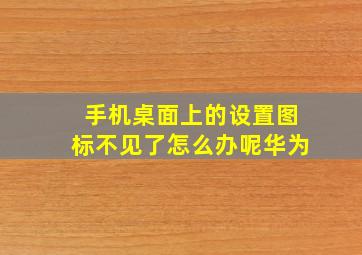 手机桌面上的设置图标不见了怎么办呢华为