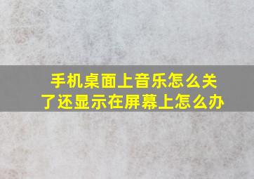 手机桌面上音乐怎么关了还显示在屏幕上怎么办