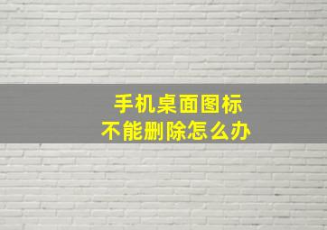 手机桌面图标不能删除怎么办