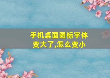 手机桌面图标字体变大了,怎么变小