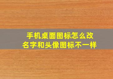 手机桌面图标怎么改名字和头像图标不一样