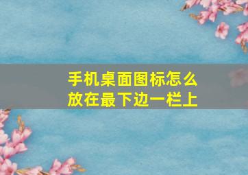 手机桌面图标怎么放在最下边一栏上