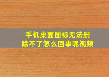 手机桌面图标无法删除不了怎么回事呢视频