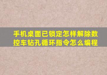 手机桌面已锁定怎样解除数控车钻孔循环指令怎么编程