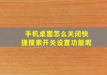 手机桌面怎么关闭快捷搜索开关设置功能呢