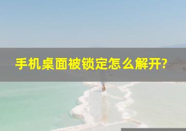 手机桌面被锁定怎么解开?