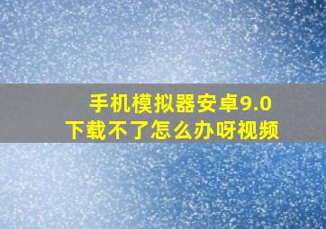 手机模拟器安卓9.0下载不了怎么办呀视频