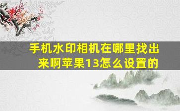 手机水印相机在哪里找出来啊苹果13怎么设置的