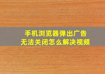 手机浏览器弹出广告无法关闭怎么解决视频