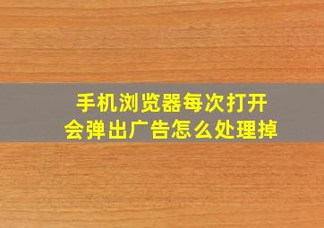 手机浏览器每次打开会弹出广告怎么处理掉