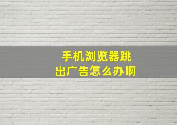 手机浏览器跳出广告怎么办啊