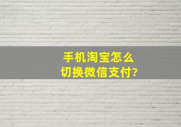 手机淘宝怎么切换微信支付?