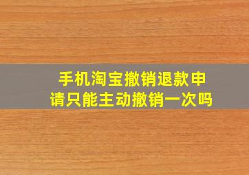 手机淘宝撤销退款申请只能主动撤销一次吗